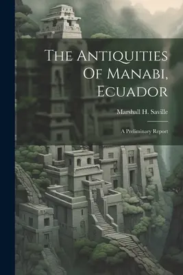 Las antigüedades de Manabí, Ecuador; un informe preliminar (Saville Marshall H. (Marshall Howard)) - The Antiquities Of Manabi, Ecuador; A Preliminary Report (Saville Marshall H. (Marshall Howard))