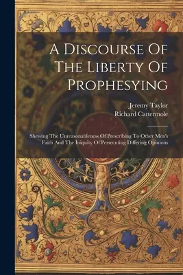 Un discurso sobre la libertad de profetizar: Un discurso sobre la libertad de profetizar: mostrando la irracionalidad de prescribir la fe de otros hombres y la iniquidad de perseguir a los que difieren. - A Discourse Of The Liberty Of Prophesying: Shewing The Unreasonableness Of Prescribing To Other Men's Faith And The Iniquity Of Persecuting Differing