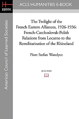 El crepúsculo de las alianzas orientales francesas, 1926-1936: Las relaciones franco-checoslovacas-polacas desde Locarno hasta la remilitarización de Renania - The Twilight of the French Eastern Alliances, 1926-1936: French-Czechoslovak-Polish Relations from Locarno to the Remilitarization of the Rhineland