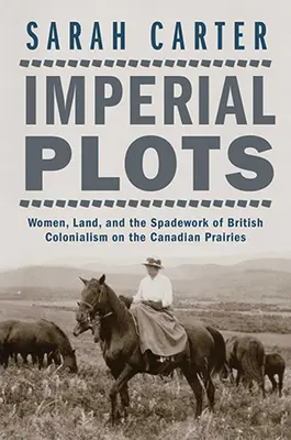 Tramas imperiales: Women, Land, and the Spadework of British Colonialism on the Canadian Prairies (Mujeres, tierras y el trabajo de espadachín del colonialismo británico en las praderas canadienses) - Imperial Plots: Women, Land, and the Spadework of British Colonialism on the Canadian Prairies