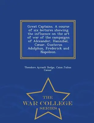 Grandes Capitanes. Curso de seis conferencias que muestran la influencia en el arte de la guerra de las campañas de Alejandro, Aníbal, César, Gustavo Adolfo, F - Great Captains. a Course of Six Lectures Showing the Influence on the Art of War of the Campaigns of Alexander, Hannibal, Caesar, Gustavus Adolphus, F