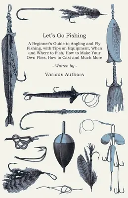 Let's Go Fishing - Guía para principiantes sobre la pesca con caña y mosca, con consejos sobre el equipo, cuándo y dónde pescar, cómo hacer sus propias moscas, cómo c - Let's Go Fishing - A Beginner's Guide to Angling and Fly Fishing, with Tips on Equipment, When and Where to Fish, How to Make Your Own Flies, How to C