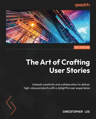 El arte de crear historias de usuario: Dé rienda suelta a la creatividad y la colaboración para ofrecer productos de alto valor con una experiencia de usuario encantadora - The Art of Crafting User Stories: Unleash creativity and collaboration to deliver high-value products with a delightful user experience