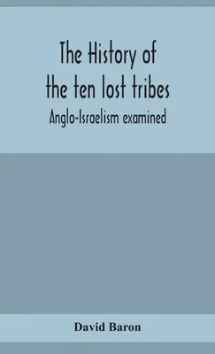 La historia de las diez tribus perdidas; el anglo-israelismo examinado - The history of the ten lost tribes; Anglo-Israelism examined