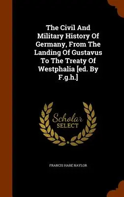 La historia civil y militar de Alemania, desde el desembarco de Gustavo hasta el Tratado de Westfalia [ed. Por F.g.h.] - The Civil And Military History Of Germany, From The Landing Of Gustavus To The Treaty Of Westphalia [ed. By F.g.h.]