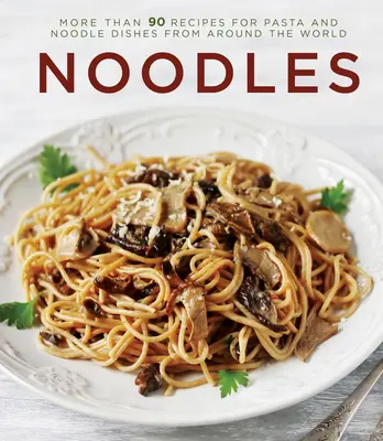 Fideos: Más de 90 recetas de platos de pasta y fideos de todo el mundo - Noodles: More Than 90 Recipes for Pasta and Noodle Dishes from Around the World