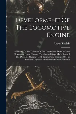 El desarrollo del motor locomotor: Una historia del crecimiento de la locomotora desde su forma más elemental, mostrando los pasos graduales dados hacia el desarrollo de la locomotora. - Development Of The Locomotive Engine: A History Of The Growth Of The Locomotive From Its Most Elementary Form, Showing The Gradual Steps Made Toward T