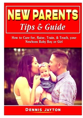 Consejos y Guía para Nuevos Padres: Cómo Cuidar, Criar, Entrenar y Enseñar al Recién Nacido - New Parents Tips & Guide: How to Care for, Raise, Train, & Teach, your Newborn Baby Boy or Girl