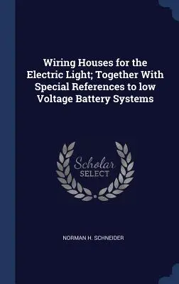 Wiring Houses for the Electric Light; Together With Special References to low Voltage Battery Systems (Cableado de casas para la luz eléctrica; junto con referencias especiales a los sistemas de baterías de bajo voltaje) - Wiring Houses for the Electric Light; Together With Special References to low Voltage Battery Systems