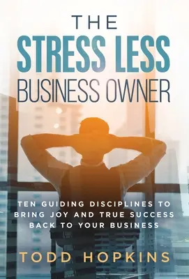 El Empresario Sin Estrés: Diez Disciplinas Guía para Devolver la Alegría y el Verdadero Éxito a su Negocio - The Stress Less Business Owner: Ten Guiding Disciplines to Bring Joy and True Success back to Your Business