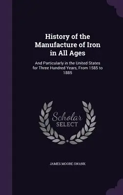 Historia de la fabricación del hierro en todas las épocas: Y particularmente en los Estados Unidos durante trescientos años, de 1585 a 1885 - History of the Manufacture of Iron in All Ages: And Particularly in the United States for Three Hundred Years, From 1585 to 1885