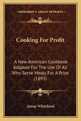 Cooking For Profit: A New American Cookbook Adapted For The Use Of All Who Serve Meals For A Price (Un nuevo libro de cocina americano adaptado para el uso de todos los que sirven comidas por un precio) (1893) - Cooking For Profit: A New American Cookbook Adapted For The Use Of All Who Serve Meals For A Price (1893)