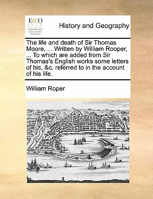 La vida y muerte de Sir Thomas Moore, ... Escrita por William Rooper, ... a la que se añaden algunas cartas suyas extraídas de las obras inglesas de Sir Thomas, &C. - The Life and Death of Sir Thomas Moore, ... Written by William Rooper, ... to Which Are Added from Sir Thomas's English Works Some Letters of His, &C.