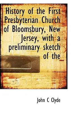 Historia de la Primera Iglesia Presbiteriana de Bloomsbury, Nueva Jersey, con un esbozo preliminar de la historia de la iglesia - History of the First Presbyterian Church of Bloomsbury, New Jersey, with a Preliminary Sketch of the