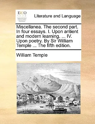 Miscelánea. segunda parte. en cuatro ensayos. I. Sobre el saber antiguo y moderno. ... IV. Sobre Poesía. por Sir William Temple ... la Quinta Edición. - Miscellanea. the Second Part. in Four Essays. I. Upon Antient and Modern Learning. ... IV. Upon Poetry. by Sir William Temple ... the Fifth Edition.