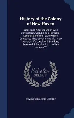 Historia de la colonia de New Haven: antes y después de la unión con Connecticut. Contiene una descripción particular de las ciudades que componían esa colonia. - History of the Colony of New Haven: Before and After the Union With Connecticut. Containing a Particular Description of the Towns Which Composed That