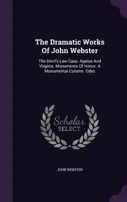 Las obras dramáticas de John Webster: The Devil's Law Case. Appius And Virginia. Monuments Of Honor. A Monumental Column. Odas - The Dramatic Works Of John Webster: The Devil's Law Case. Appius And Virginia. Monuments Of Honor. A Monumental Column. Odes