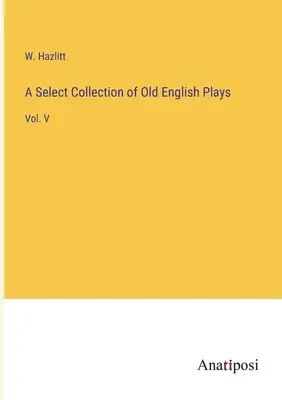 Colección selecta de obras inglesas antiguas: Vol. V - A Select Collection of Old English Plays: Vol. V