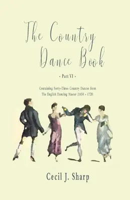 The Country Dance Book - Part VI - Containing Forty-Three Country Dances from The English Dancing Master (1650 - 1728) (El libro de danzas campestres - Parte VI - Contiene cuarenta y tres danzas campestres del maestro de baile inglés (1650 - 1728)) - The Country Dance Book - Part VI - Containing Forty-Three Country Dances from The English Dancing Master (1650 - 1728)