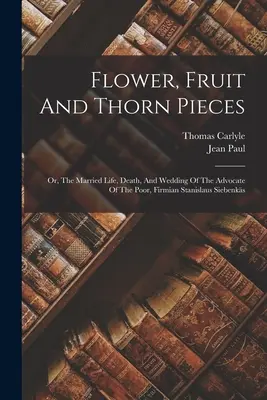 Flores, frutas y espinas: O la vida conyugal, la muerte y la boda del abogado de los pobres, Firmian Stanislaus Siebenks - Flower, Fruit And Thorn Pieces: Or, The Married Life, Death, And Wedding Of The Advocate Of The Poor, Firmian Stanislaus Siebenks