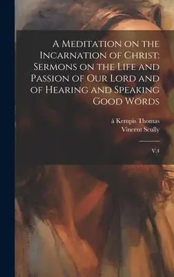 Meditación sobre la encarnación de Cristo: Sermones sobre la Vida y Pasión de Nuestro Señor y de Oír y Decir Buenas Palabras: V.4 - A Meditation on the Incarnation of Christ: Sermons on the Life and Passion of our Lord and of Hearing and Speaking Good Words: V.4