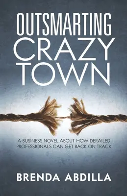 La ciudad de los locos: Una novela de negocios sobre cómo los profesionales descarrilados pueden volver al buen camino - Outsmarting Crazytown: A Business Novel about How Derailed Professionals Can Get Back on Track