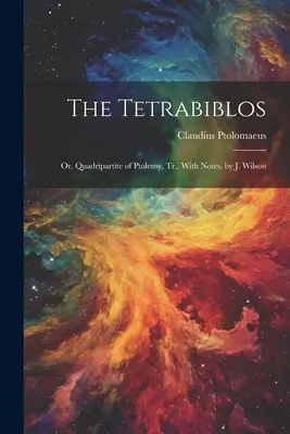 El Tetrabiblos: Or, Quadripartite of Ptolemy, Tr., With Notes, by J. Wilson - The Tetrabiblos: Or, Quadripartite of Ptolemy, Tr., With Notes, by J. Wilson