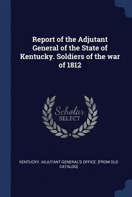Informe del Ayudante General del Estado de Kentucky. Soldados de la guerra de 1812 - Report of the Adjutant General of the State of Kentucky. Soldiers of the war of 1812