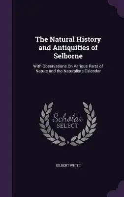 La historia natural y las antigüedades de Selborne: Con Observaciones Sobre Diversas Partes De La Naturaleza Y El Calendario De Los Naturalistas - The Natural History and Antiquities of Selborne: With Observations On Various Parts of Nature and the Naturalists Calendar