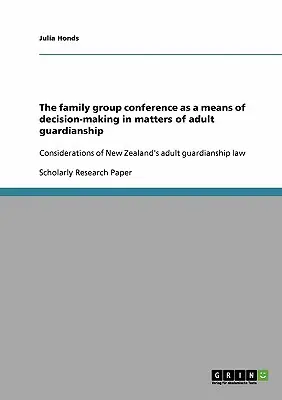 La conferencia del grupo familiar como medio de toma de decisiones en materia de tutela de adultos: Consideraciones sobre la ley neozelandesa de tutela de adultos - The family group conference as a means of decision-making in matters of adult guardianship: Considerations of New Zealand's adult guardianship law