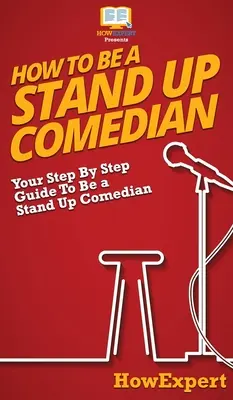 Cómo ser un comediante de stand up: Tu Guía Paso a Paso Para Ser Un Comediante De Stand Up - How To Be a Stand Up Comedian: Your Step By Step Guide To Be a Stand Up Comedian