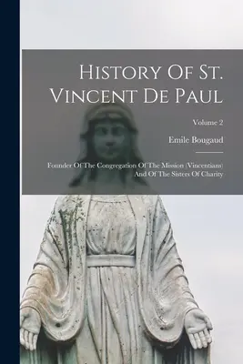 Historia de San Vicente de Paúl: Fundador de la Congregación de la Misión (vicentinos) y de las Hermanas de la Caridad; Volumen 2 - History Of St. Vincent De Paul: Founder Of The Congregation Of The Mission (vincentians) And Of The Sisters Of Charity; Volume 2