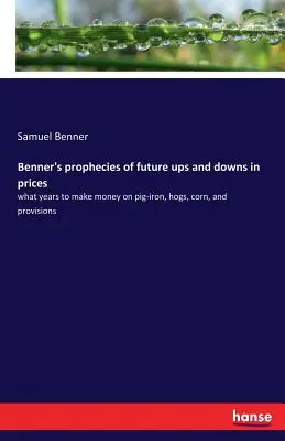 Las profecías de Benner sobre las futuras subidas y bajadas de los precios: en qué años ganar dinero con el arrabio, los cerdos, el maíz y las provisiones. - Benner's prophecies of future ups and downs in prices: what years to make money on pig-iron, hogs, corn, and provisions