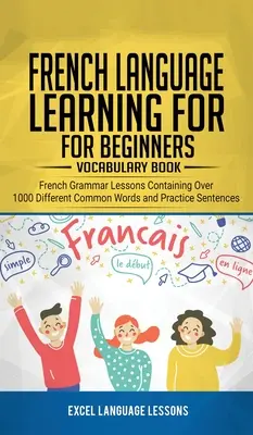 Aprender francés para principiantes - Libro de vocabulario: Lecciones de gramática francesa que contienen más de 1000 palabras comunes diferentes y oraciones de práctica - French Language Learning for Beginner's - Vocabulary Book: French Grammar Lessons Containing Over 1000 Different Common Words and Practice Sentences