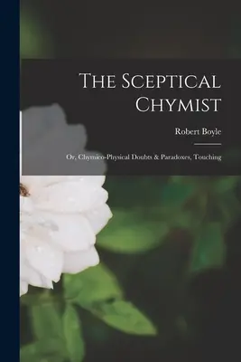 El quimista escéptico: Or, Chymico-Physical Doubts & Paradoxes, Touching - The Sceptical Chymist: Or, Chymico-Physical Doubts & Paradoxes, Touching