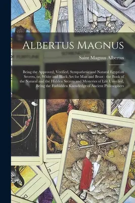 Albertus Magnus: Los secretos egipcios aprobados, verificados, simpáticos y naturales, o el arte blanco y negro para el hombre y la bestia. - Albertus Magnus: Being the Approved, Verified, Sympathetic and Natural Egyptian Secrets, or, White and Black Art for Man and Beast: the