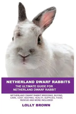 Conejos Netherland Dwarf: Cría de Conejos Netherland Dwarf, Compra, Cuidados, Coste, Tenencia, Salud, Suministros, Alimentación, Rescate ¡y mucho más incluido! La U - Netherland Dwarf Rabbits: Netherland Dwarf Rabbit Breeding, Buying, Care, Cost, Keeping, Health, Supplies, Food, Rescue and More Included! The U