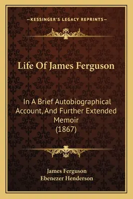 La vida de James Ferguson: breve relato autobiográfico y memorias ampliadas (1867) - Life Of James Ferguson: In A Brief Autobiographical Account, And Further Extended Memoir (1867)