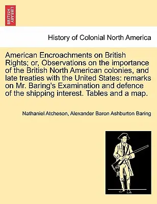 Las usurpaciones americanas de los derechos británicos; o, Observaciones sobre la importancia de las colonias británicas de América del Norte y los últimos tratados con los Estados Unidos. - American Encroachments on British Rights; Or, Observations on the Importance of the British North American Colonies, and Late Treaties with the United