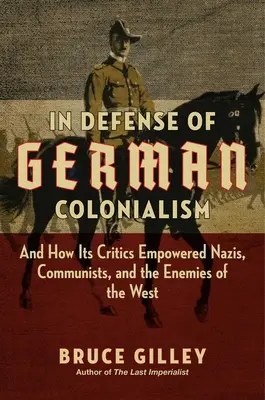 En defensa del colonialismo alemán: Y cómo sus críticos empoderaron a nazis, comunistas y enemigos de Occidente - In Defense of German Colonialism: And How Its Critics Empowered Nazis, Communists, and the Enemies of the West