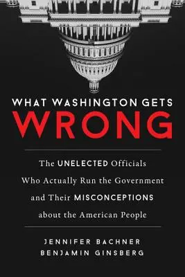 Lo que Washington se equivoca: Los funcionarios no elegidos que realmente dirigen el gobierno y sus ideas erróneas sobre el pueblo estadounidense - What Washington Gets Wrong: The Unelected Officials Who Actually Run the Government and Their Misconceptions about the American People