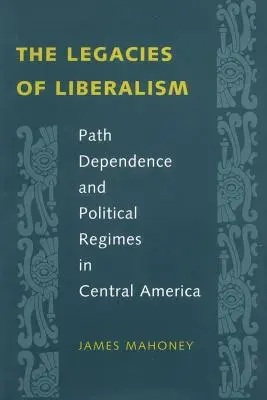 Los legados del liberalismo: Path Dependence and Political Regimes in Central America - The Legacies of Liberalism: Path Dependence and Political Regimes in Central America