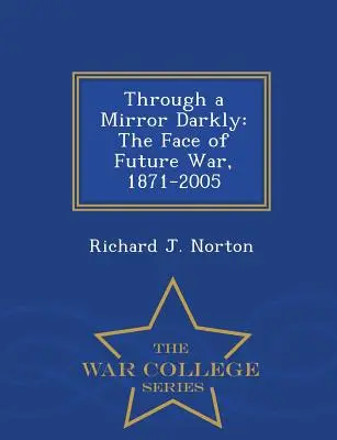 A través de un espejo oscuro: El rostro de la guerra futura, 1871-2005 - Serie Escuela Superior de Guerra - Through a Mirror Darkly: The Face of Future War, 1871-2005 - War College Series