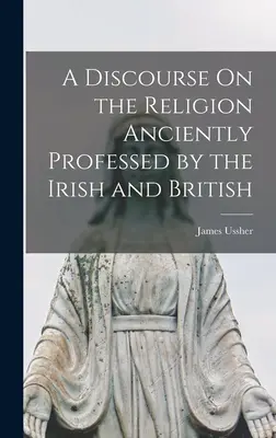 Un discurso sobre la religión profesada antiguamente por irlandeses y británicos - A Discourse On the Religion Anciently Professed by the Irish and British