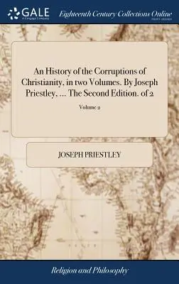 Historia de las corrupciones del cristianismo, en dos volúmenes. Por Joseph Priestley, ... La segunda edición. de 2; Volumen 2 - An History of the Corruptions of Christianity, in two Volumes. By Joseph Priestley, ... The Second Edition. of 2; Volume 2