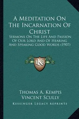 Meditación sobre la encarnación de Cristo: Sermones sobre la vida y la pasión de Nuestro Señor y sobre oír y hablar buenas palabras - A Meditation On The Incarnation Of Christ: Sermons On The Life And Passion Of Our Lord And Of Hearing And Speaking Good Words