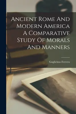 La antigua Roma y la América moderna Un estudio comparativo de la moral y las costumbres - Ancient Rome And Modern America A Comparative Study Of Morals And Manners
