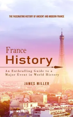 Historia de Francia: La fascinante historia de la Francia antigua y moderna (Guía apasionante de un gran acontecimiento de la historia universal) - France History: The Fascinating History of Ancient and Modern France (An Enthralling Guide to a Major Event in World History)