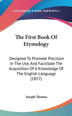 El primer libro de etimología: Diseñado Para Promover La Precisión En El Uso Y Facilitar La Adquisición Del Conocimiento De La Lengua Inglesa - The First Book Of Etymology: Designed To Promote Precision In The Use, And Facilitate The Acquisition Of A Knowledge Of The English Language