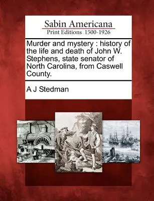 Asesinato y Misterio: Historia de la Vida y Muerte de John W. Stephens, Senador Estatal de Carolina del Norte, del Condado de Caswell. - Murder and Mystery: History of the Life and Death of John W. Stephens, State Senator of North Carolina, from Caswell County.